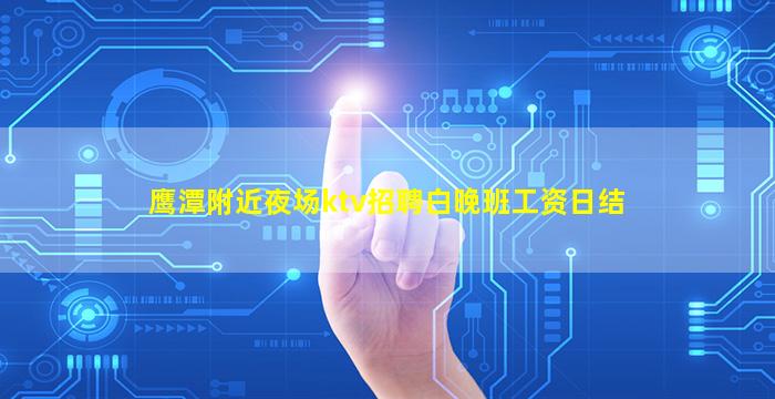 鹰潭附近夜场ktv招聘白晚班工资日结